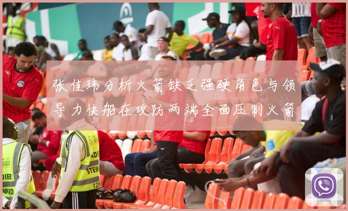 张佳玮分析火箭缺乏强硬角色与领导力快船在攻防两端全面压制火箭表现