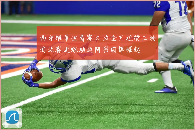 西尔维蒂世青赛火力全开连续三场淘汰赛进球助迈阿密前锋崛起