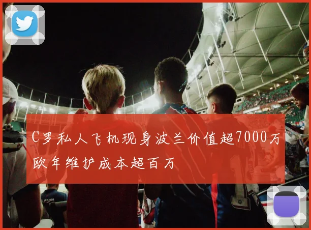 C罗私人飞机现身波兰价值超7000万欧年维护成本超百万