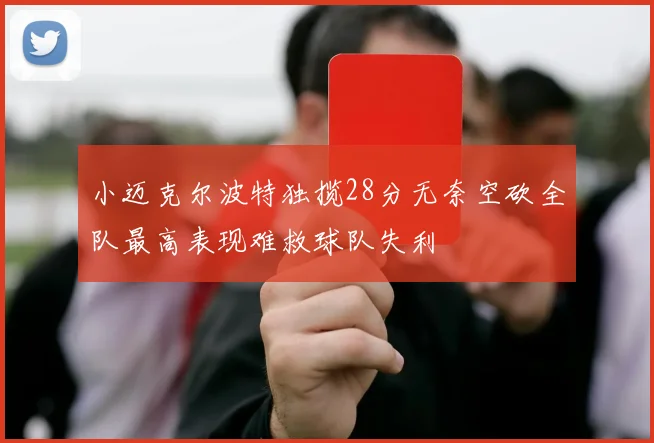 小迈克尔波特独揽28分无奈空砍全队最高表现难救球队失利