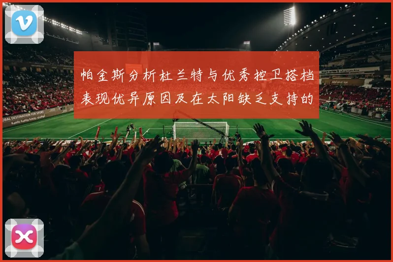 帕金斯分析杜兰特与优秀控卫搭档表现优异原因及在太阳缺乏支持的影响